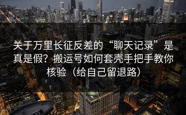 关于万里长征反差的“聊天记录”是真是假？搬运号如何套壳手把手教你核验（给自己留退路）